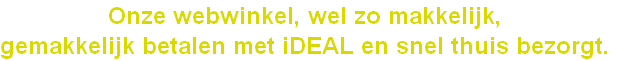 Onze webwinkel, wel zo makkelijk, 
gemakkelijk betalen met iDEAL en snel thuis bezorgt.